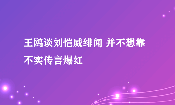 王鸥谈刘恺威绯闻 并不想靠不实传言爆红