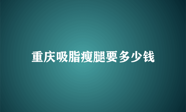 重庆吸脂瘦腿要多少钱