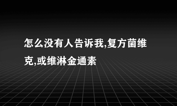 怎么没有人告诉我,复方菌维克,或维淋金通素