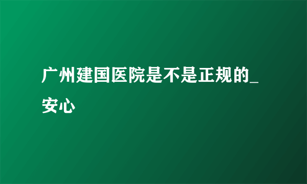 广州建国医院是不是正规的_安心