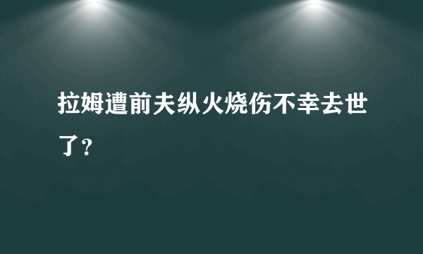 拉姆遭前夫纵火烧伤不幸去世了？