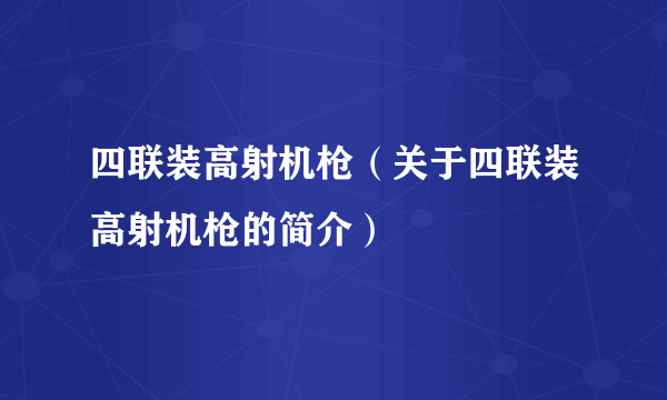 四联装高射机枪（关于四联装高射机枪的简介）