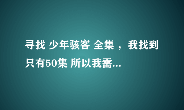 寻找 少年骇客 全集 ，我找到只有50集 所以我需要50集以后的全部 任何音频格式都行 谢谢、