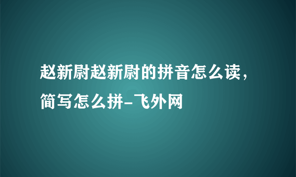 赵新尉赵新尉的拼音怎么读，简写怎么拼-飞外网