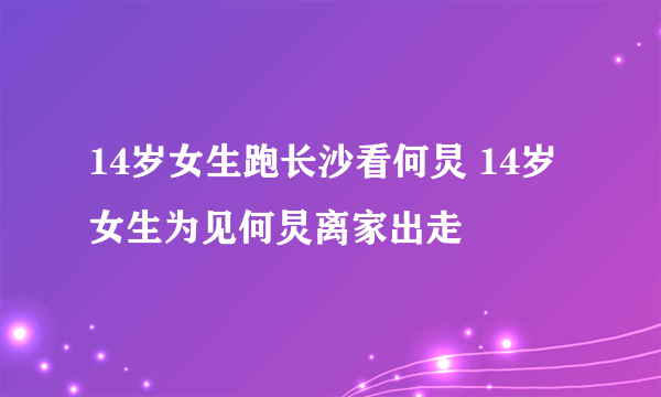 14岁女生跑长沙看何炅 14岁女生为见何炅离家出走