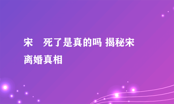 宋喆死了是真的吗 揭秘宋喆离婚真相