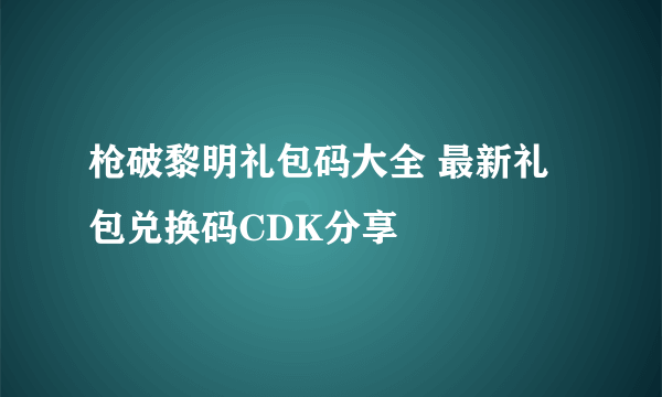 枪破黎明礼包码大全 最新礼包兑换码CDK分享