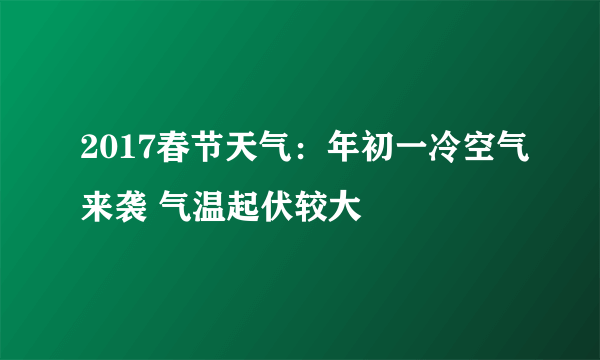 2017春节天气：年初一冷空气来袭 气温起伏较大