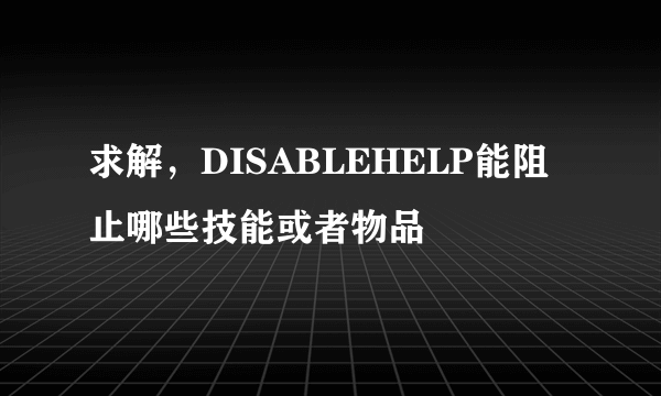 求解，DISABLEHELP能阻止哪些技能或者物品