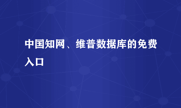 中国知网、维普数据库的免费入口