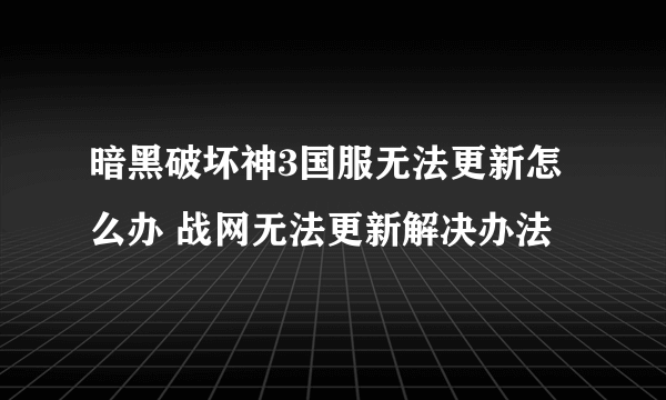 暗黑破坏神3国服无法更新怎么办 战网无法更新解决办法