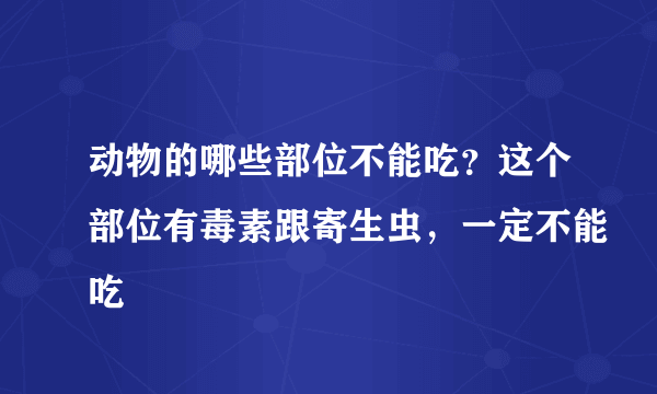 动物的哪些部位不能吃？这个部位有毒素跟寄生虫，一定不能吃