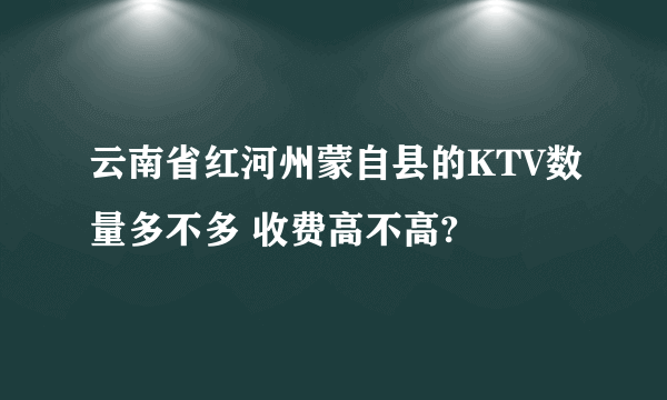 云南省红河州蒙自县的KTV数量多不多 收费高不高?