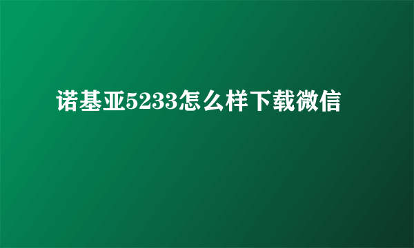 诺基亚5233怎么样下载微信