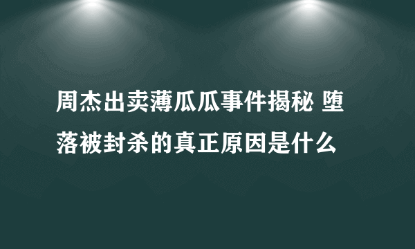 周杰出卖薄瓜瓜事件揭秘 堕落被封杀的真正原因是什么