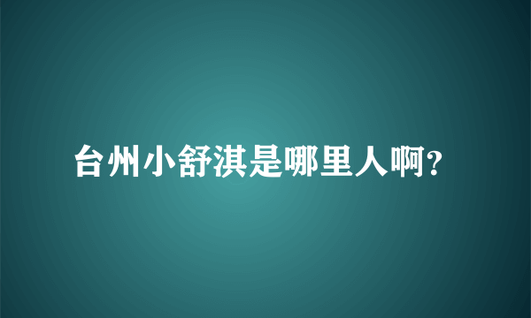 台州小舒淇是哪里人啊？