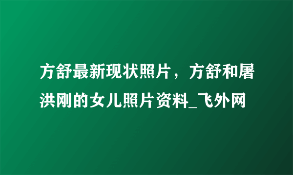 方舒最新现状照片，方舒和屠洪刚的女儿照片资料_飞外网