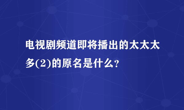 电视剧频道即将播出的太太太多(2)的原名是什么？