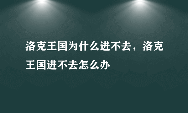 洛克王国为什么进不去，洛克王国进不去怎么办