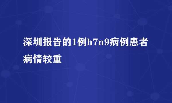 深圳报告的1例h7n9病例患者病情较重