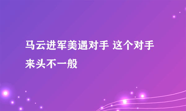 马云进军美遇对手 这个对手来头不一般