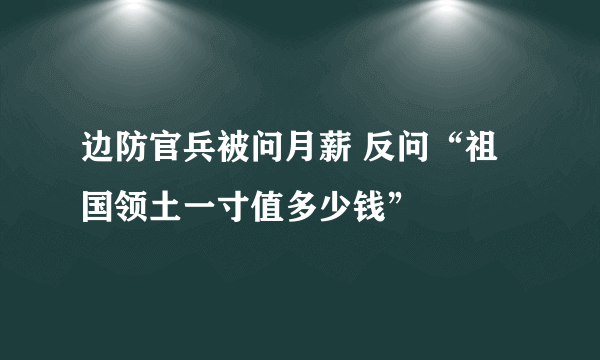 边防官兵被问月薪 反问“祖国领土一寸值多少钱”