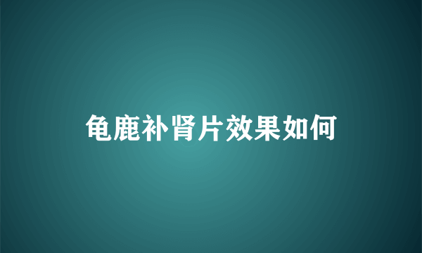 龟鹿补肾片效果如何