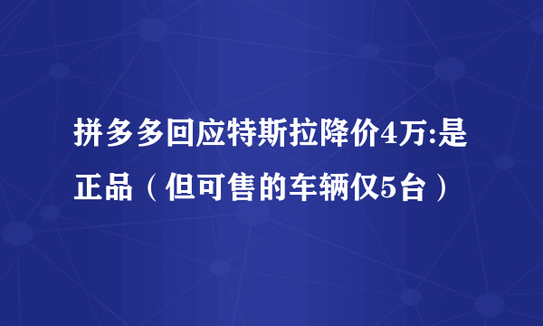 拼多多回应特斯拉降价4万:是正品（但可售的车辆仅5台）