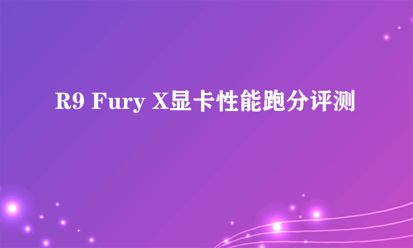 R9 Fury X显卡性能跑分评测