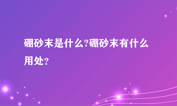 硼砂末是什么?硼砂末有什么用处？