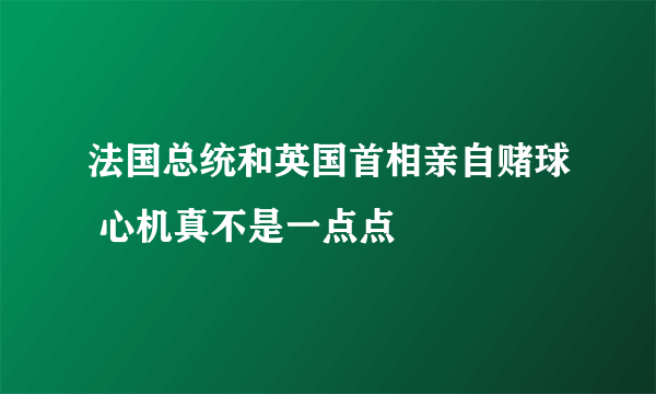 法国总统和英国首相亲自赌球 心机真不是一点点