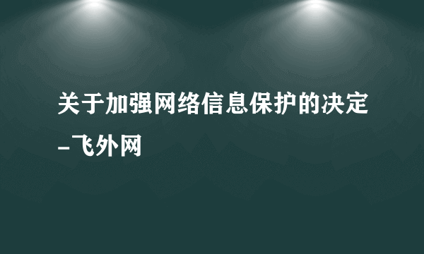 关于加强网络信息保护的决定-飞外网