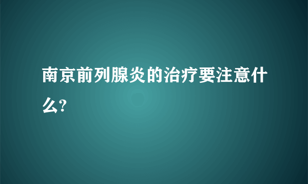 南京前列腺炎的治疗要注意什么?