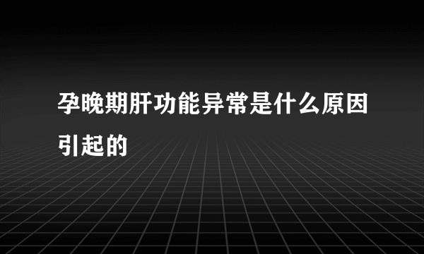 孕晚期肝功能异常是什么原因引起的