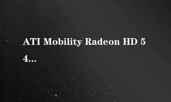 ATI Mobility Radeon HD 545v是集成显卡,还是集成显卡?