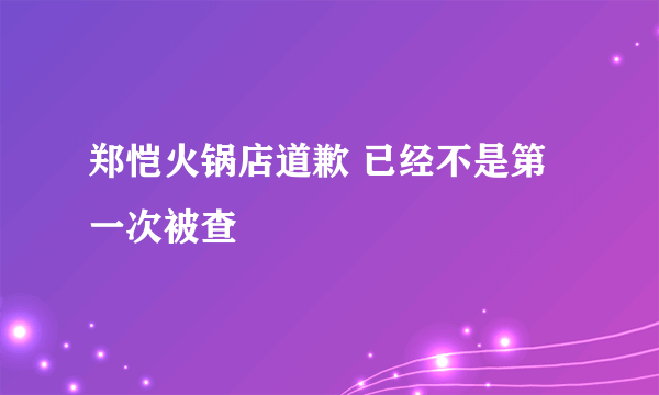 郑恺火锅店道歉 已经不是第一次被查