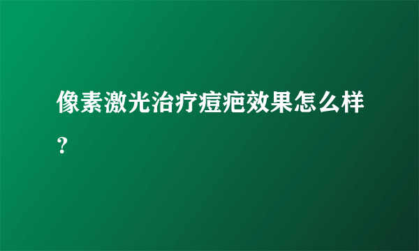 像素激光治疗痘疤效果怎么样？