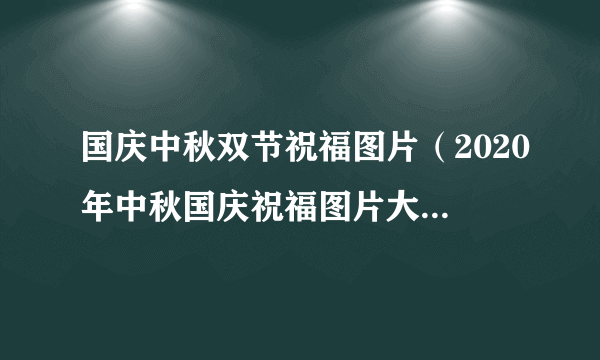 国庆中秋双节祝福图片（2020年中秋国庆祝福图片大全）-飞外