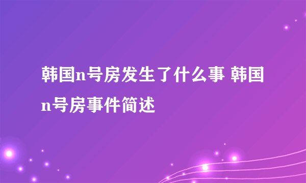 韩国n号房发生了什么事 韩国n号房事件简述