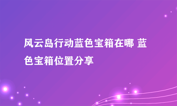 风云岛行动蓝色宝箱在哪 蓝色宝箱位置分享