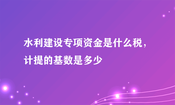 水利建设专项资金是什么税，计提的基数是多少