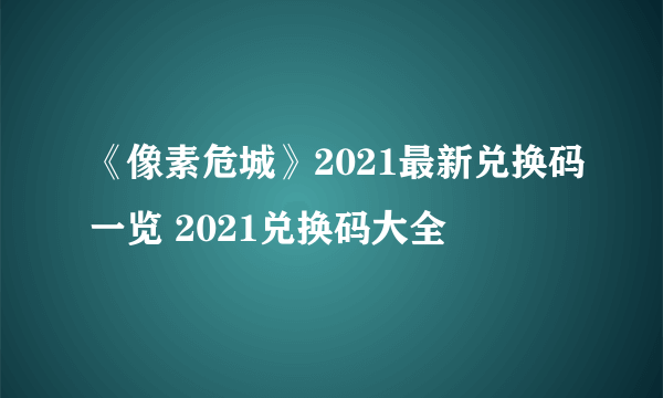 《像素危城》2021最新兑换码一览 2021兑换码大全