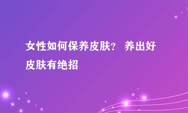 女性如何保养皮肤？ 养出好皮肤有绝招