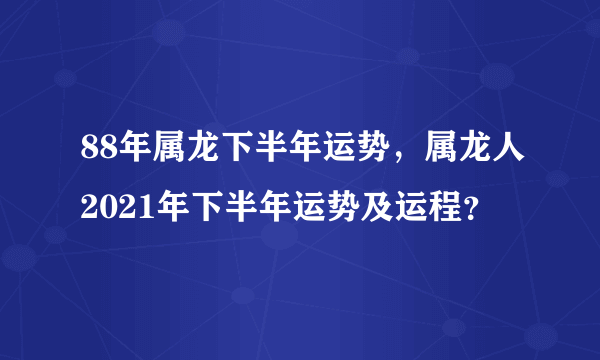 88年属龙下半年运势，属龙人2021年下半年运势及运程？