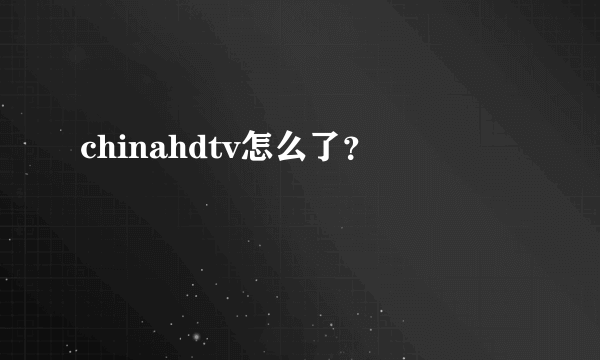 chinahdtv怎么了？