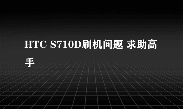 HTC S710D刷机问题 求助高手