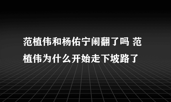 范植伟和杨佑宁闹翻了吗 范植伟为什么开始走下坡路了