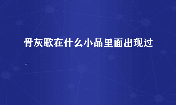 骨灰歌在什么小品里面出现过。