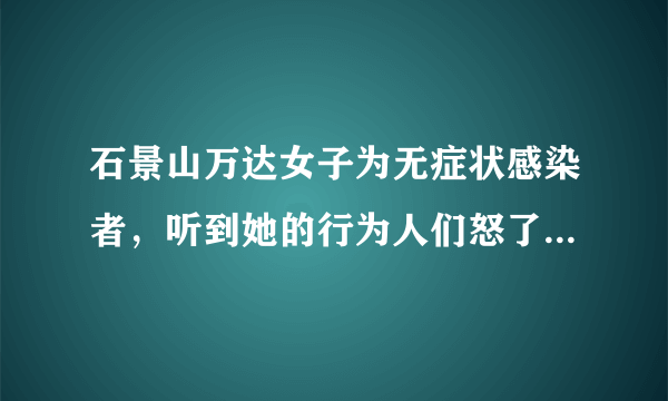 石景山万达女子为无症状感染者，听到她的行为人们怒了，为什么？