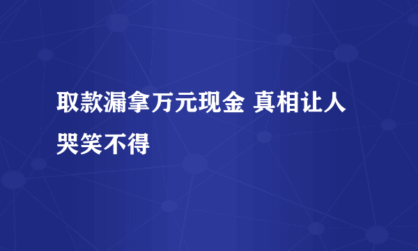 取款漏拿万元现金 真相让人哭笑不得